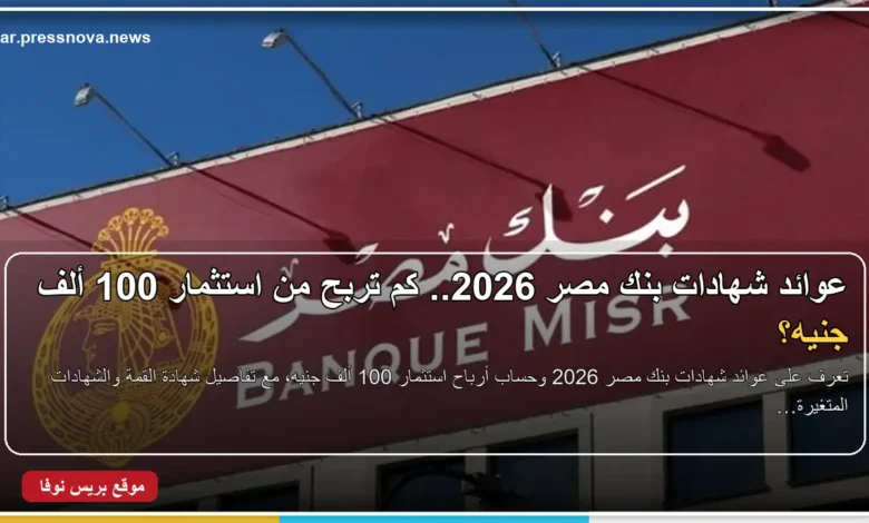 عوائد شهادات بنك مصر 2026 وحساب أرباح 100 ألف جنيه