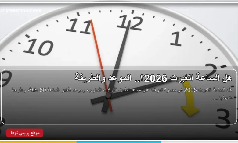 هل الساعة اتغيرت 2026 وموعد تطبيق التوقيت الشتوي في مصر