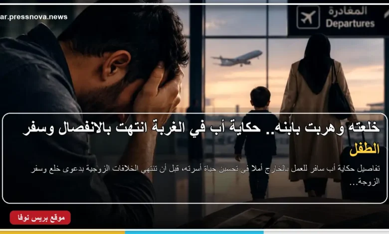 حكاية أب في الغربة انتهت بدعوى خلع وسفر الزوجة والطفل