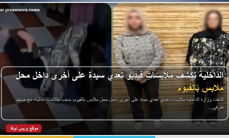 الداخلية تكشف ملابسات مشاجرة سيدتين داخل محل ملابس بالفيوم