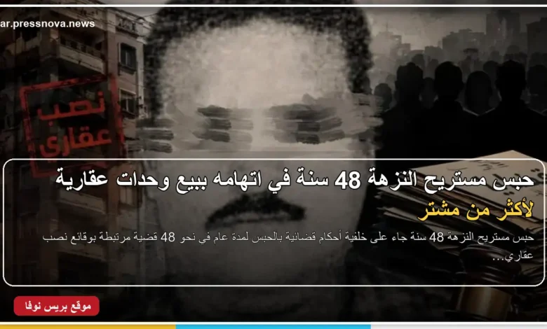حبس مستريح النزهة 48 سنة في قضايا النصب العقاري وبيع الوحدات لأكثر من مشترٍ